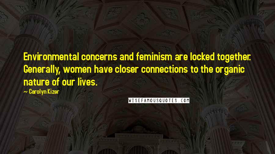 Carolyn Kizer Quotes: Environmental concerns and feminism are locked together. Generally, women have closer connections to the organic nature of our lives.