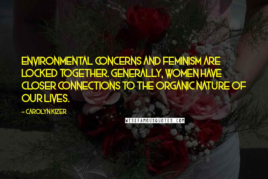 Carolyn Kizer Quotes: Environmental concerns and feminism are locked together. Generally, women have closer connections to the organic nature of our lives.