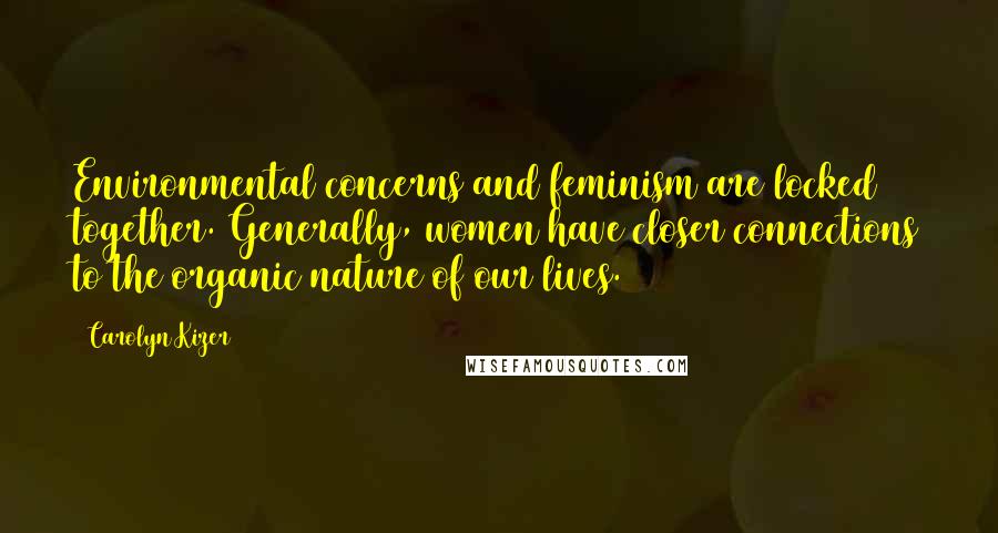 Carolyn Kizer Quotes: Environmental concerns and feminism are locked together. Generally, women have closer connections to the organic nature of our lives.