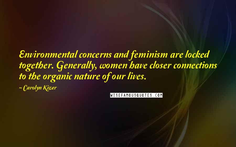 Carolyn Kizer Quotes: Environmental concerns and feminism are locked together. Generally, women have closer connections to the organic nature of our lives.