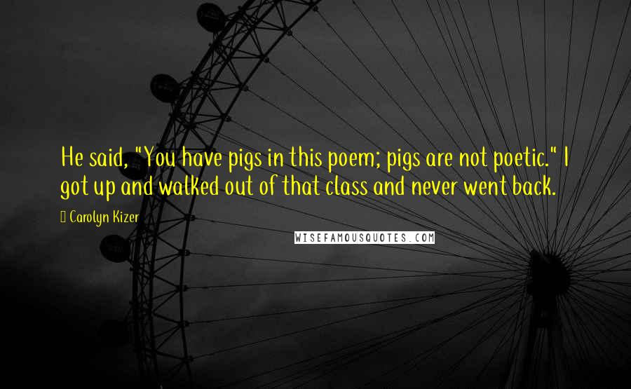 Carolyn Kizer Quotes: He said, "You have pigs in this poem; pigs are not poetic." I got up and walked out of that class and never went back.
