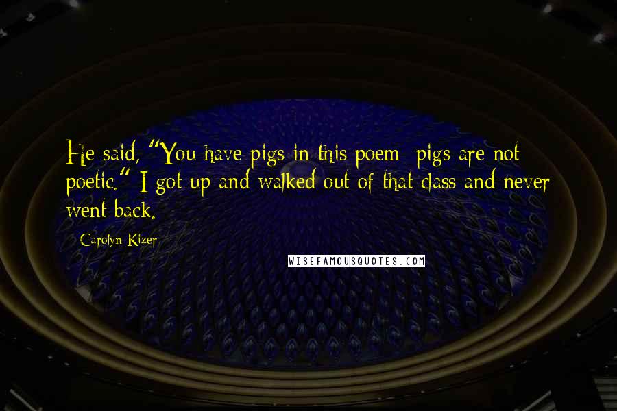 Carolyn Kizer Quotes: He said, "You have pigs in this poem; pigs are not poetic." I got up and walked out of that class and never went back.