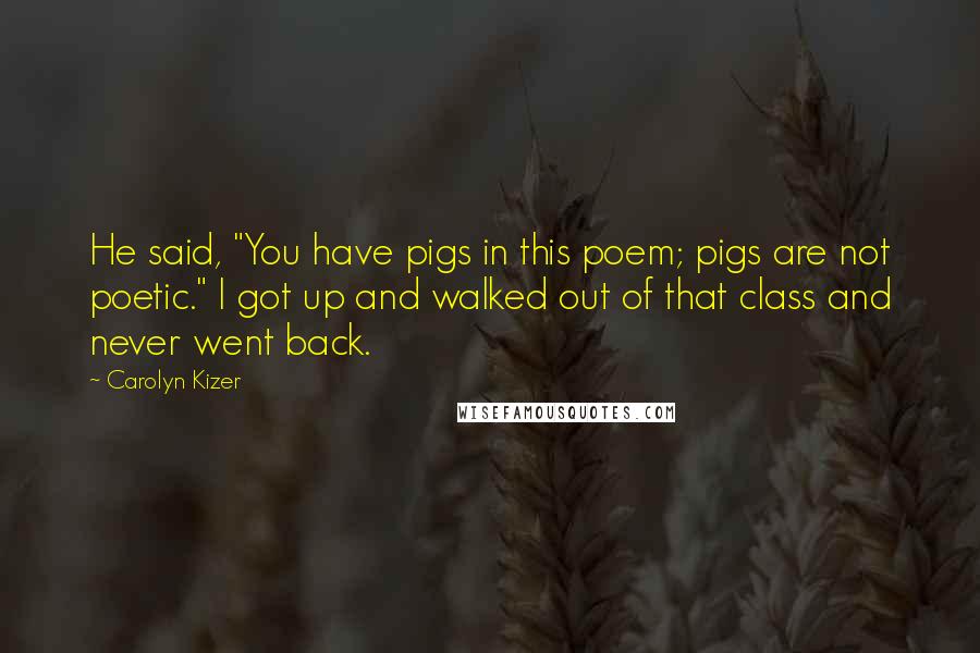 Carolyn Kizer Quotes: He said, "You have pigs in this poem; pigs are not poetic." I got up and walked out of that class and never went back.