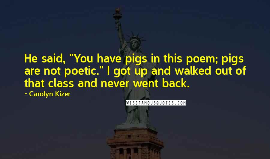 Carolyn Kizer Quotes: He said, "You have pigs in this poem; pigs are not poetic." I got up and walked out of that class and never went back.