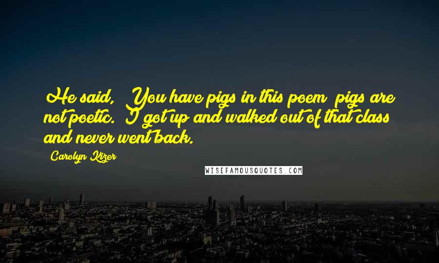 Carolyn Kizer Quotes: He said, "You have pigs in this poem; pigs are not poetic." I got up and walked out of that class and never went back.