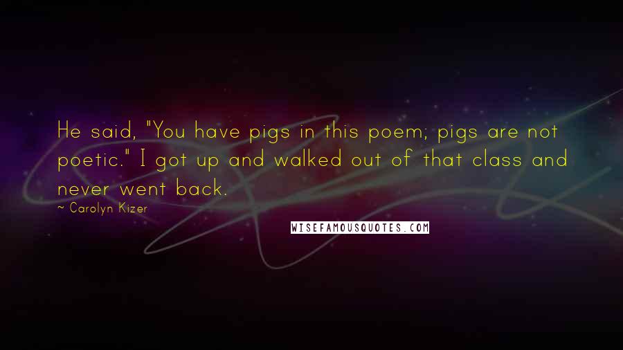 Carolyn Kizer Quotes: He said, "You have pigs in this poem; pigs are not poetic." I got up and walked out of that class and never went back.