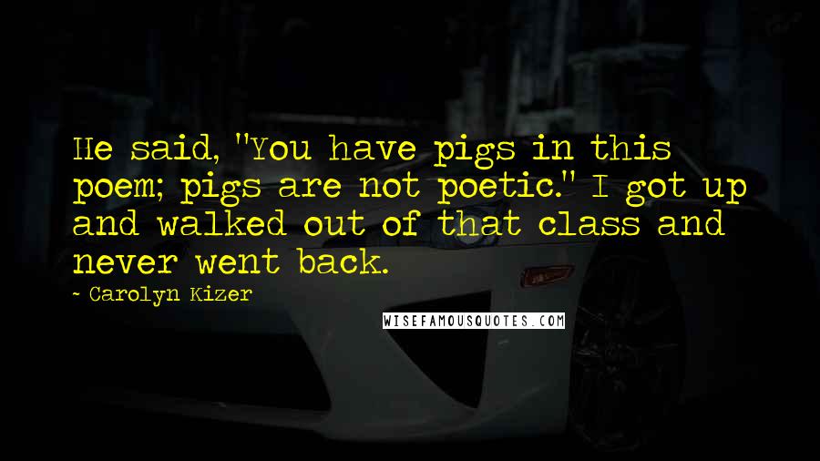 Carolyn Kizer Quotes: He said, "You have pigs in this poem; pigs are not poetic." I got up and walked out of that class and never went back.
