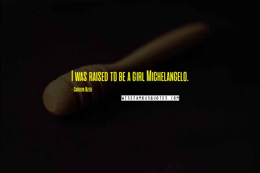 Carolyn Kizer Quotes: I was raised to be a girl Michelangelo.