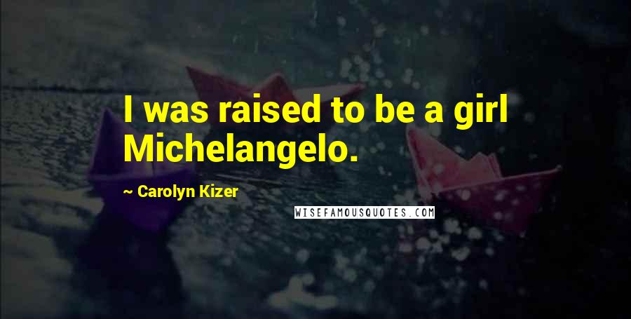 Carolyn Kizer Quotes: I was raised to be a girl Michelangelo.