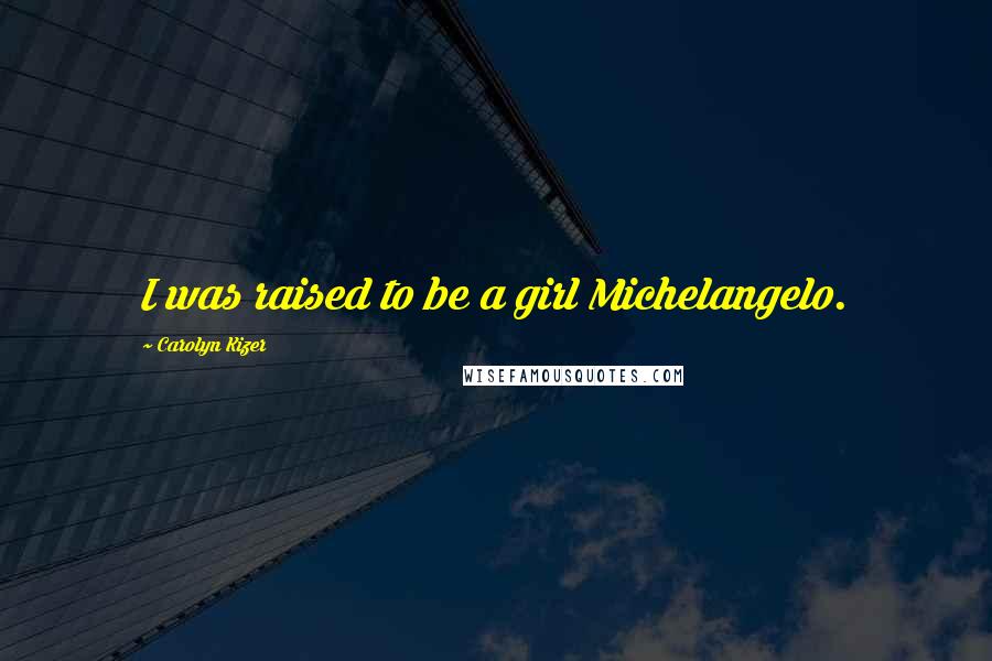 Carolyn Kizer Quotes: I was raised to be a girl Michelangelo.