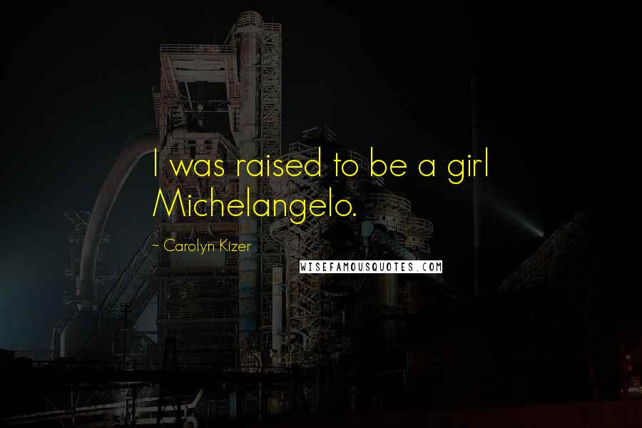 Carolyn Kizer Quotes: I was raised to be a girl Michelangelo.