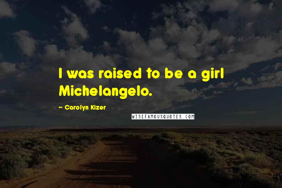 Carolyn Kizer Quotes: I was raised to be a girl Michelangelo.