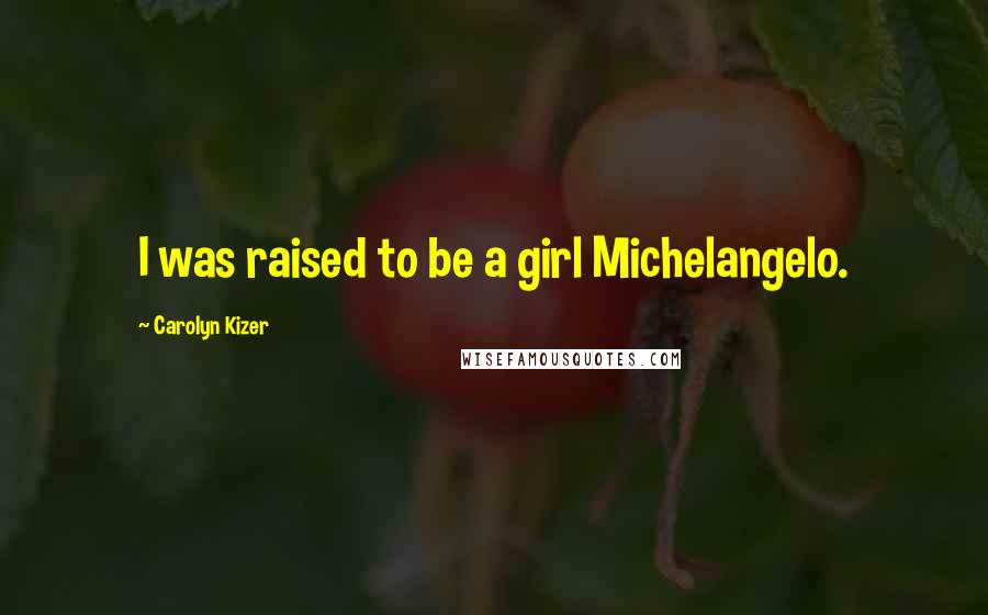 Carolyn Kizer Quotes: I was raised to be a girl Michelangelo.
