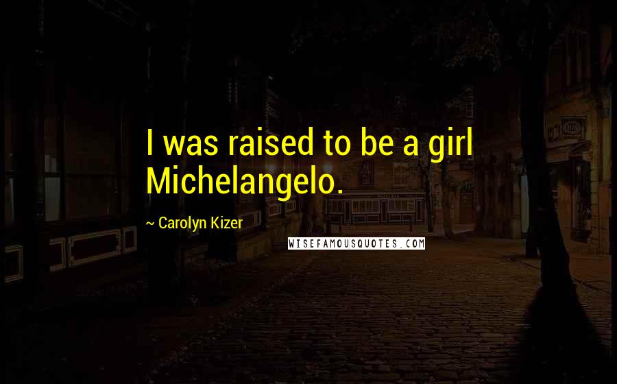 Carolyn Kizer Quotes: I was raised to be a girl Michelangelo.