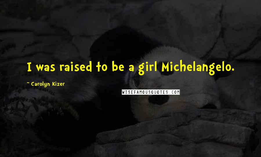 Carolyn Kizer Quotes: I was raised to be a girl Michelangelo.