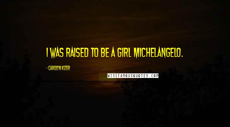 Carolyn Kizer Quotes: I was raised to be a girl Michelangelo.