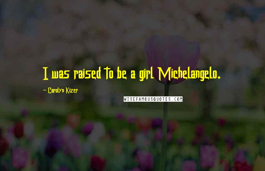 Carolyn Kizer Quotes: I was raised to be a girl Michelangelo.