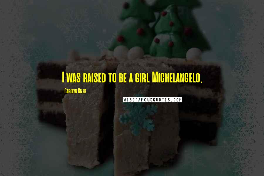 Carolyn Kizer Quotes: I was raised to be a girl Michelangelo.