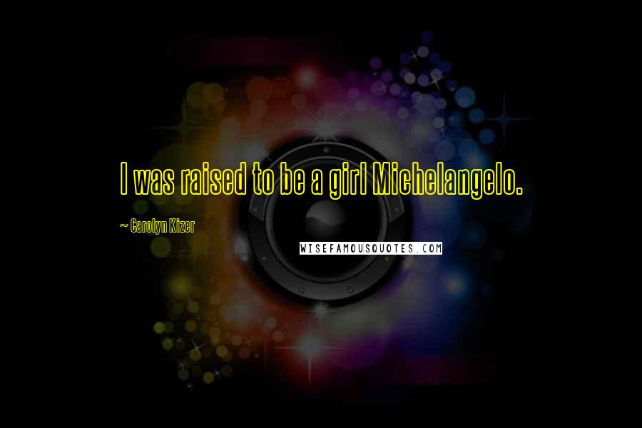 Carolyn Kizer Quotes: I was raised to be a girl Michelangelo.