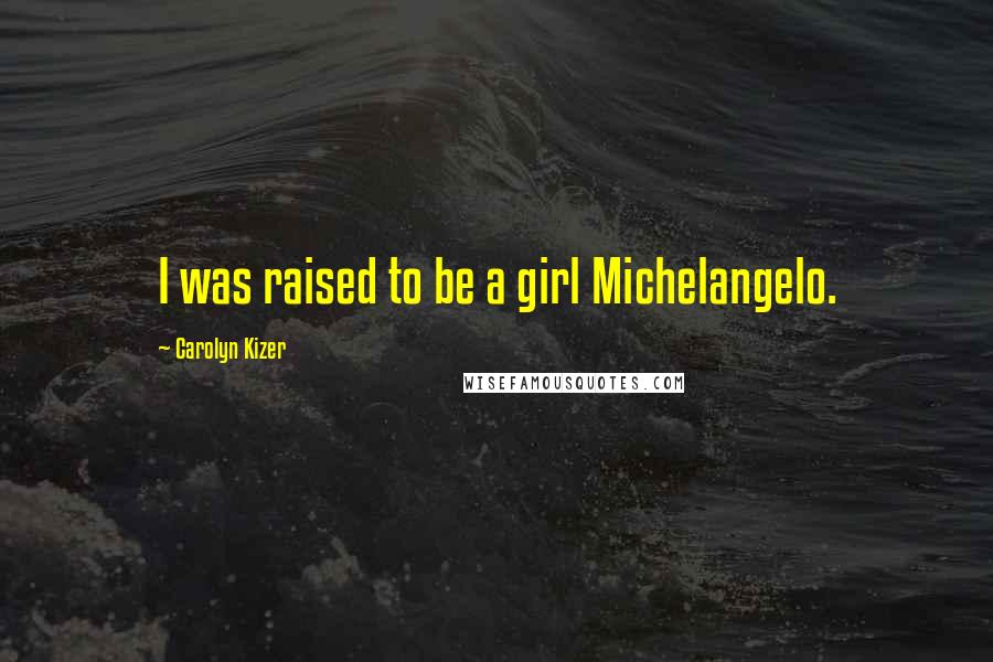 Carolyn Kizer Quotes: I was raised to be a girl Michelangelo.