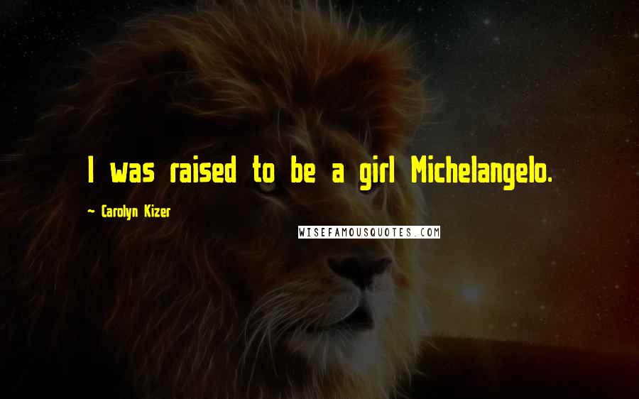Carolyn Kizer Quotes: I was raised to be a girl Michelangelo.