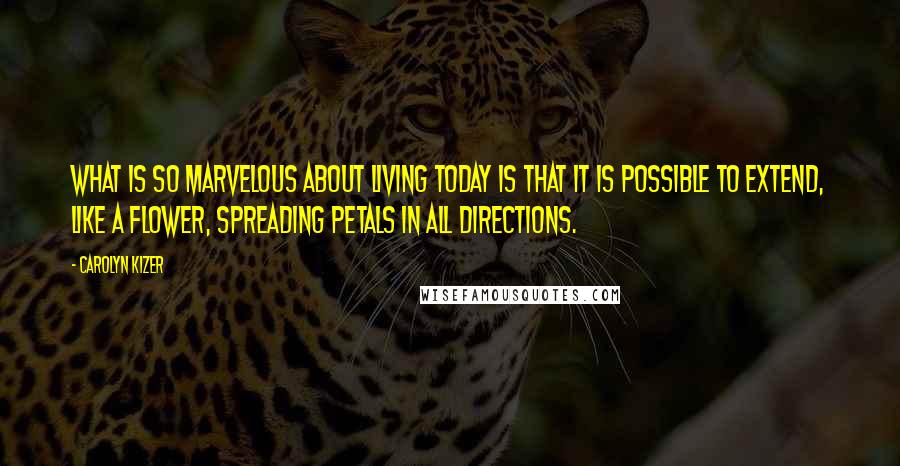 Carolyn Kizer Quotes: What is so marvelous about living today is that it is possible to extend, like a flower, spreading petals in all directions.