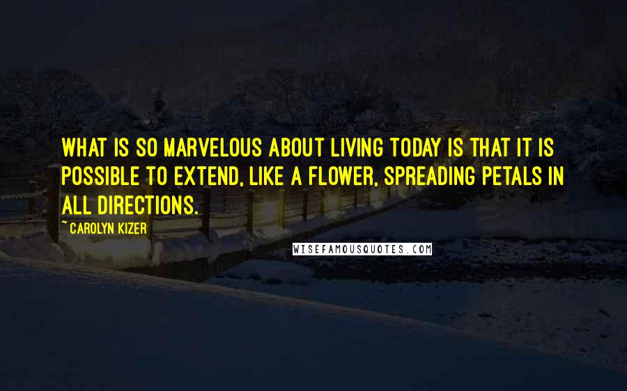 Carolyn Kizer Quotes: What is so marvelous about living today is that it is possible to extend, like a flower, spreading petals in all directions.