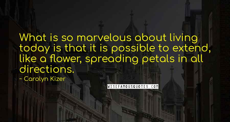 Carolyn Kizer Quotes: What is so marvelous about living today is that it is possible to extend, like a flower, spreading petals in all directions.