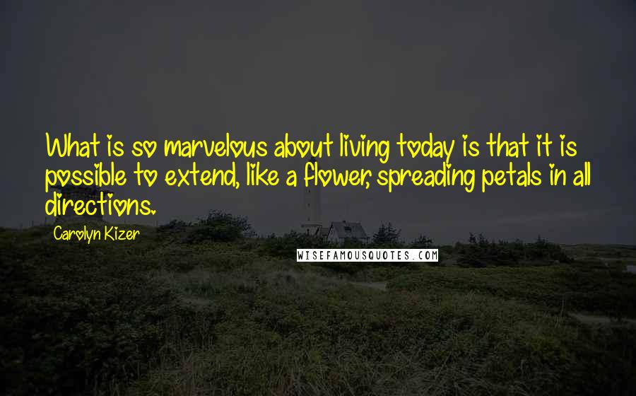 Carolyn Kizer Quotes: What is so marvelous about living today is that it is possible to extend, like a flower, spreading petals in all directions.