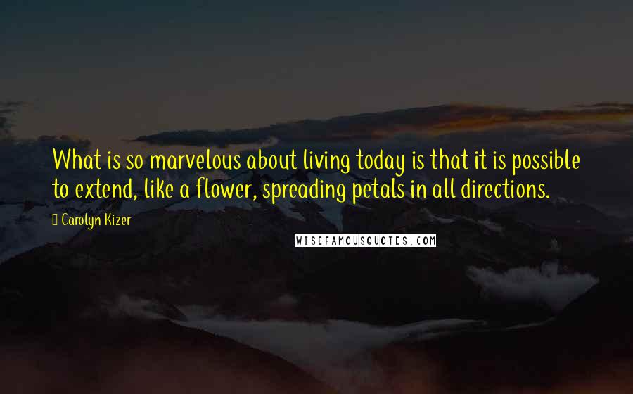 Carolyn Kizer Quotes: What is so marvelous about living today is that it is possible to extend, like a flower, spreading petals in all directions.