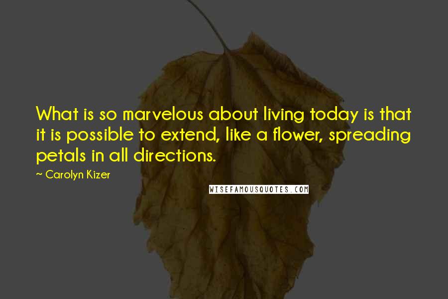 Carolyn Kizer Quotes: What is so marvelous about living today is that it is possible to extend, like a flower, spreading petals in all directions.