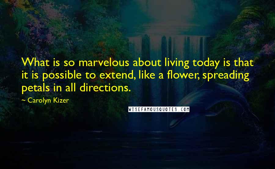 Carolyn Kizer Quotes: What is so marvelous about living today is that it is possible to extend, like a flower, spreading petals in all directions.