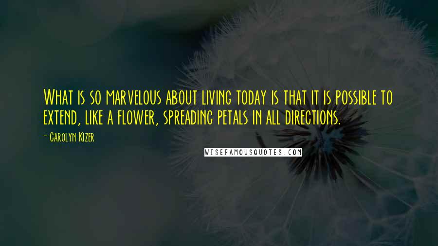 Carolyn Kizer Quotes: What is so marvelous about living today is that it is possible to extend, like a flower, spreading petals in all directions.