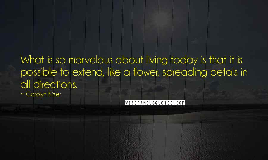 Carolyn Kizer Quotes: What is so marvelous about living today is that it is possible to extend, like a flower, spreading petals in all directions.