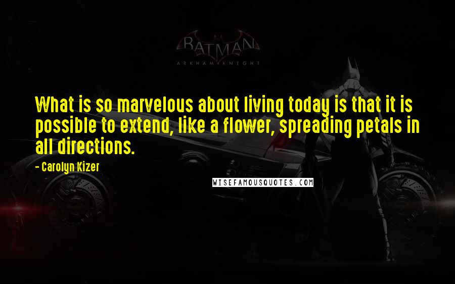 Carolyn Kizer Quotes: What is so marvelous about living today is that it is possible to extend, like a flower, spreading petals in all directions.