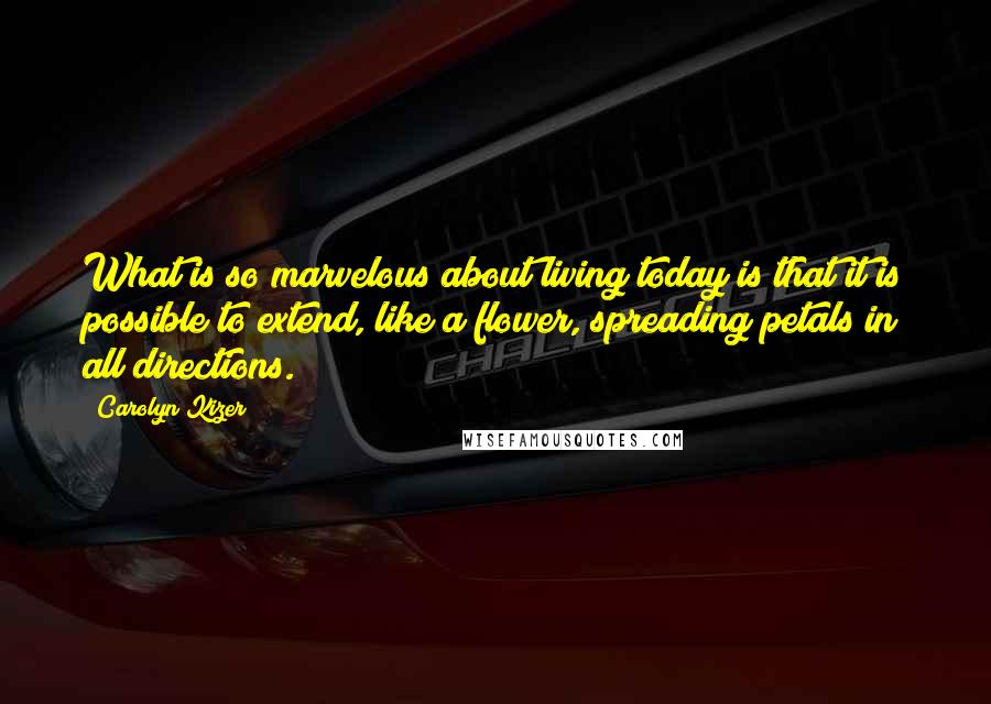 Carolyn Kizer Quotes: What is so marvelous about living today is that it is possible to extend, like a flower, spreading petals in all directions.