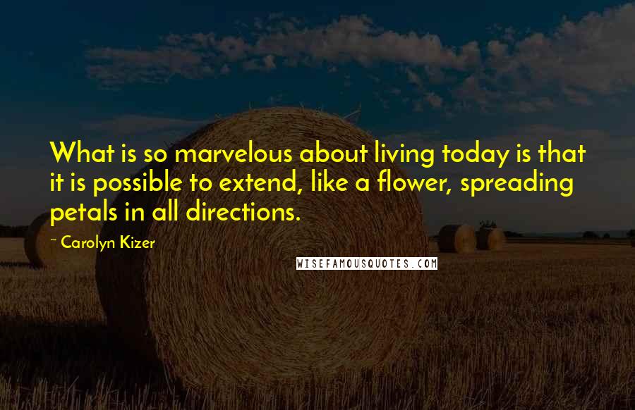 Carolyn Kizer Quotes: What is so marvelous about living today is that it is possible to extend, like a flower, spreading petals in all directions.