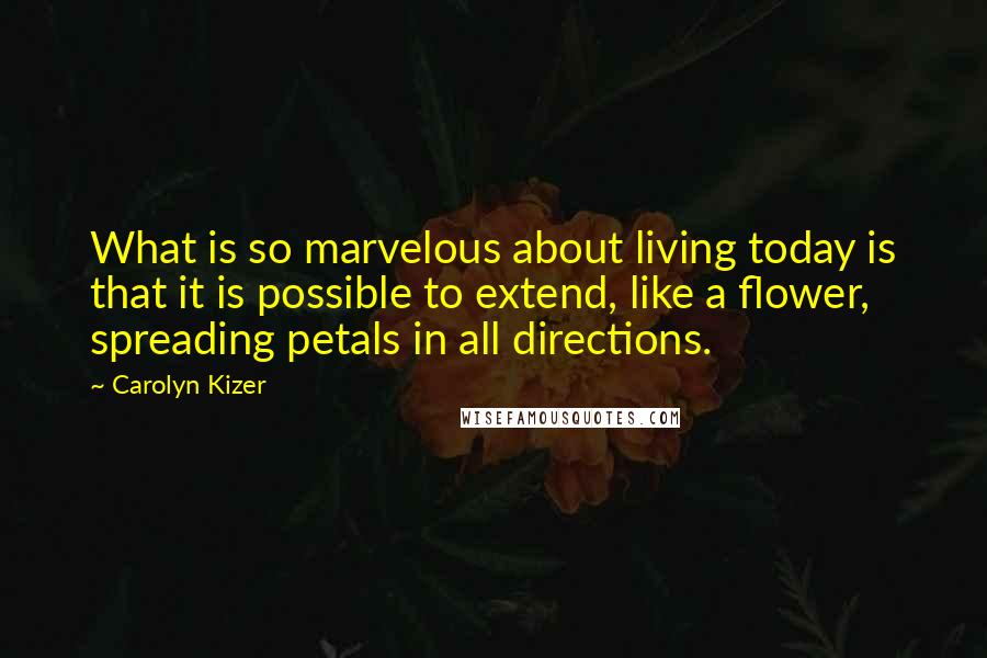 Carolyn Kizer Quotes: What is so marvelous about living today is that it is possible to extend, like a flower, spreading petals in all directions.