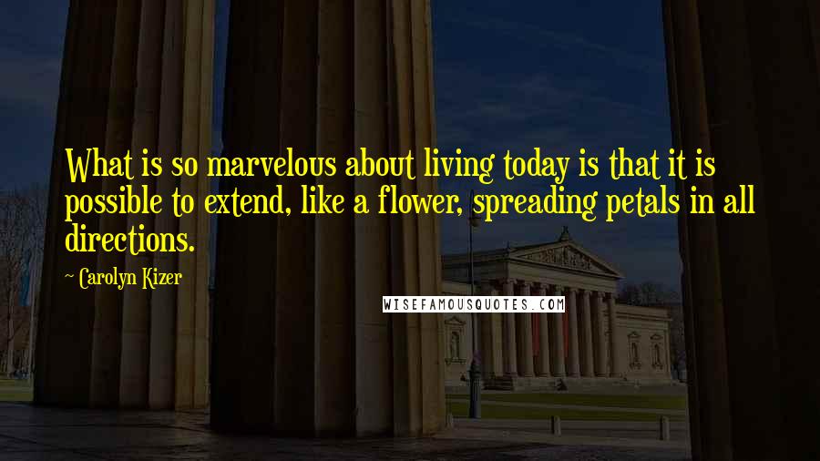 Carolyn Kizer Quotes: What is so marvelous about living today is that it is possible to extend, like a flower, spreading petals in all directions.