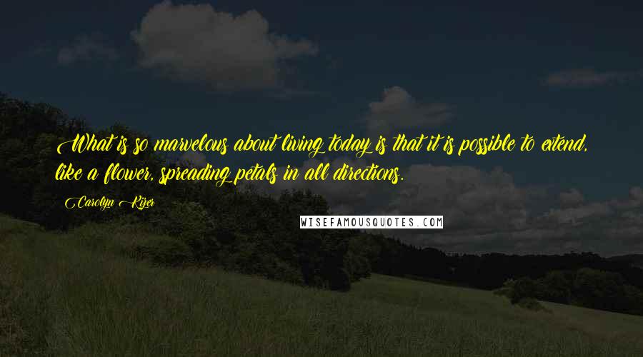 Carolyn Kizer Quotes: What is so marvelous about living today is that it is possible to extend, like a flower, spreading petals in all directions.