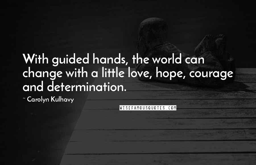 Carolyn Kulhavy Quotes: With guided hands, the world can change with a little love, hope, courage and determination.