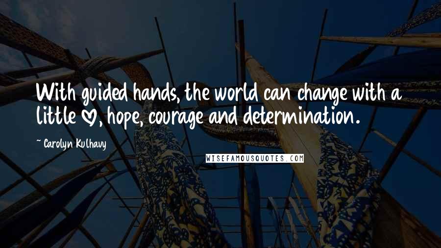 Carolyn Kulhavy Quotes: With guided hands, the world can change with a little love, hope, courage and determination.