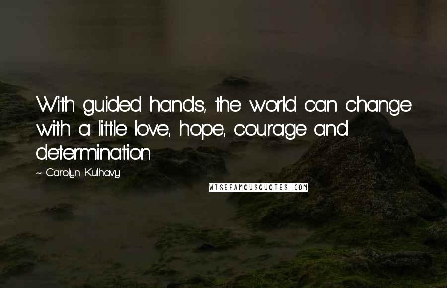 Carolyn Kulhavy Quotes: With guided hands, the world can change with a little love, hope, courage and determination.