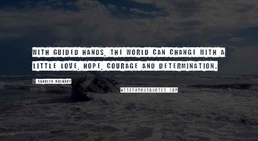 Carolyn Kulhavy Quotes: With guided hands, the world can change with a little love, hope, courage and determination.