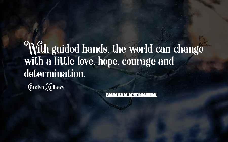 Carolyn Kulhavy Quotes: With guided hands, the world can change with a little love, hope, courage and determination.