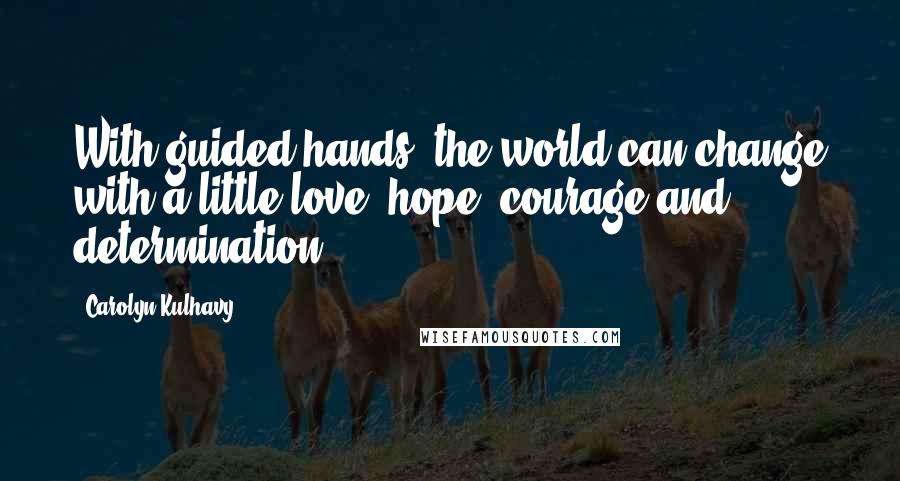 Carolyn Kulhavy Quotes: With guided hands, the world can change with a little love, hope, courage and determination.