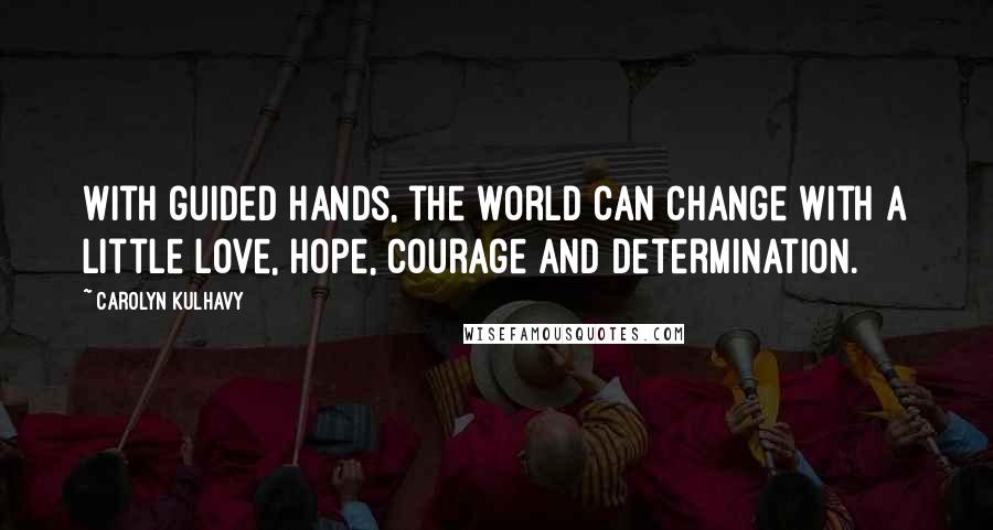 Carolyn Kulhavy Quotes: With guided hands, the world can change with a little love, hope, courage and determination.