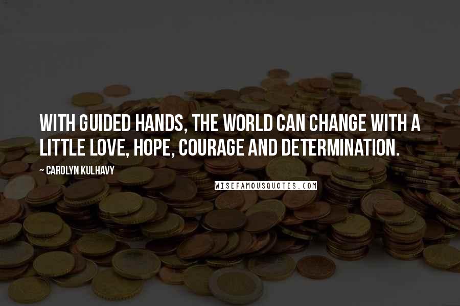 Carolyn Kulhavy Quotes: With guided hands, the world can change with a little love, hope, courage and determination.