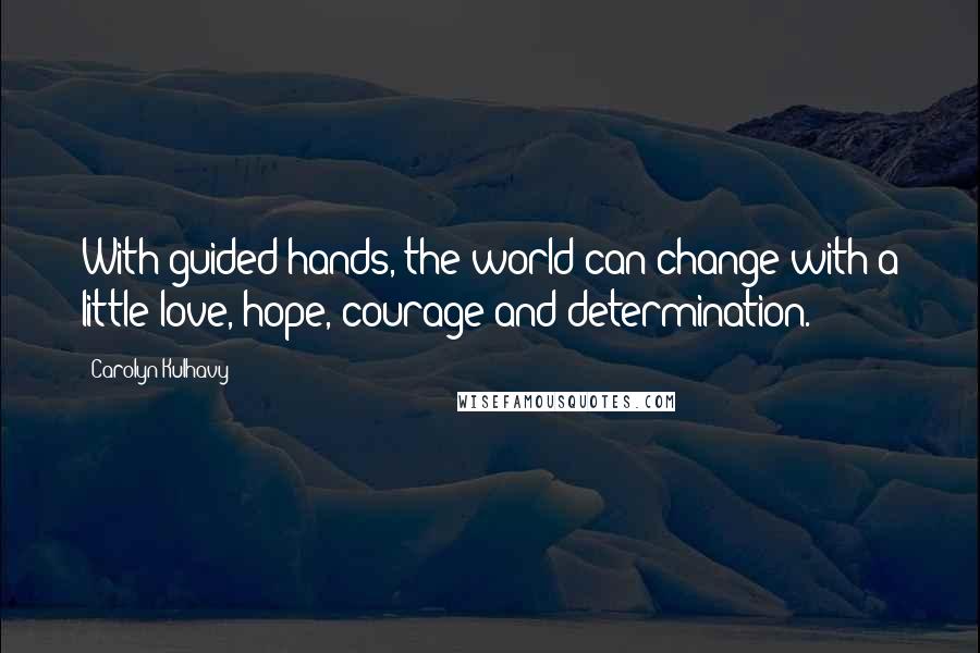 Carolyn Kulhavy Quotes: With guided hands, the world can change with a little love, hope, courage and determination.