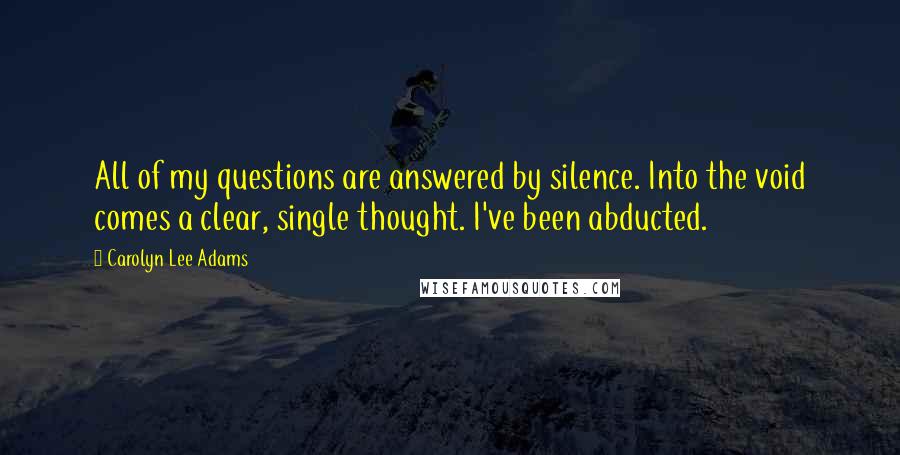 Carolyn Lee Adams Quotes: All of my questions are answered by silence. Into the void comes a clear, single thought. I've been abducted.
